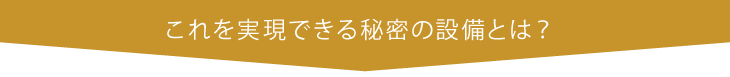 これを実現できる秘密の設備とは？