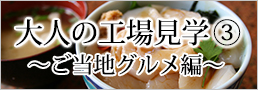 大人の工場見学 その３～ご当地グルメ編～